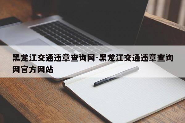 黑龙江交通违章查询网-黑龙江交通违章查询网官方网站