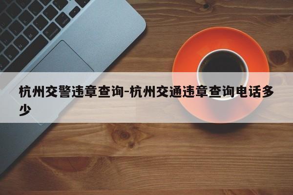 杭州交警违章查询-杭州交通违章查询电话多少